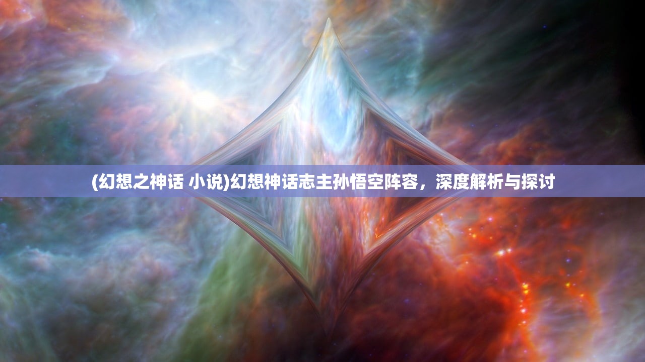 (幻想之神话 小说)幻想神话志主孙悟空阵容，深度解析与探讨