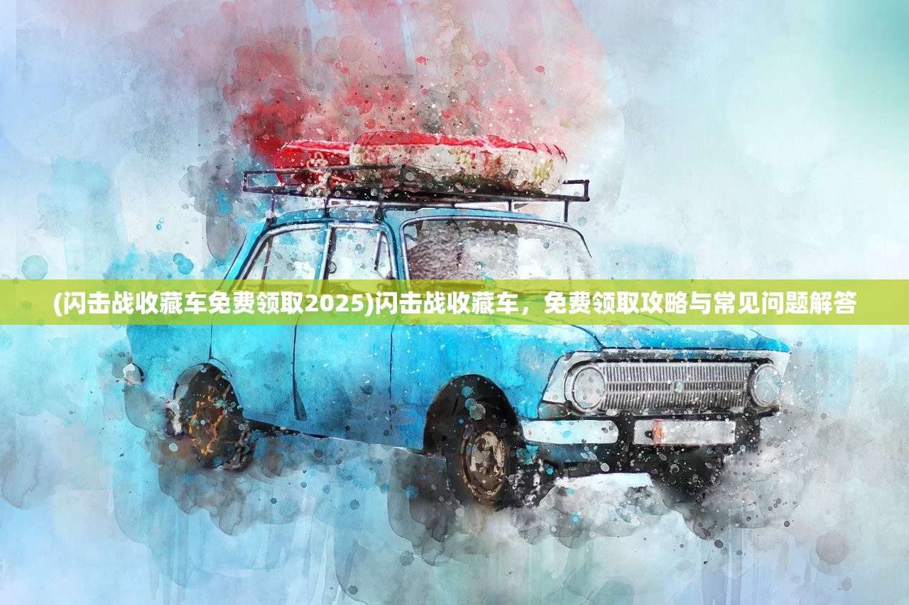 (闪击战收藏车免费领取2025)闪击战收藏车，免费领取攻略与常见问题解答