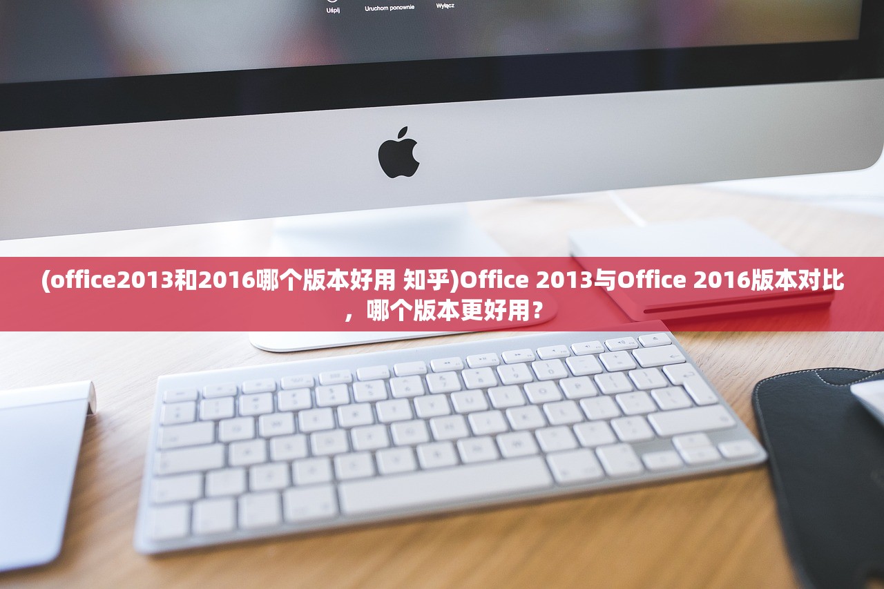 (office2013和2016哪个版本好用 知乎)Office 2013与Office 2016版本对比，哪个版本更好用？