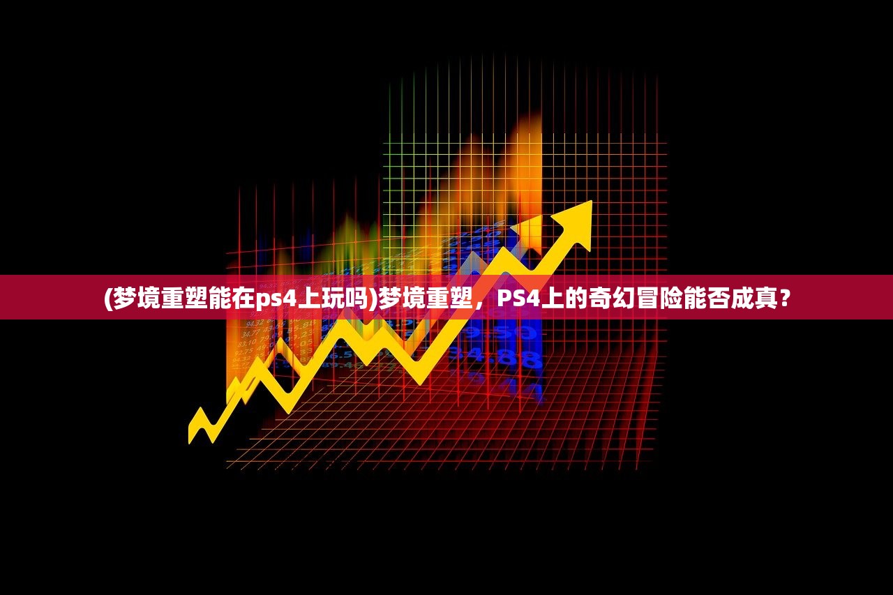 (梦境重塑能在ps4上玩吗)梦境重塑，PS4上的奇幻冒险能否成真？