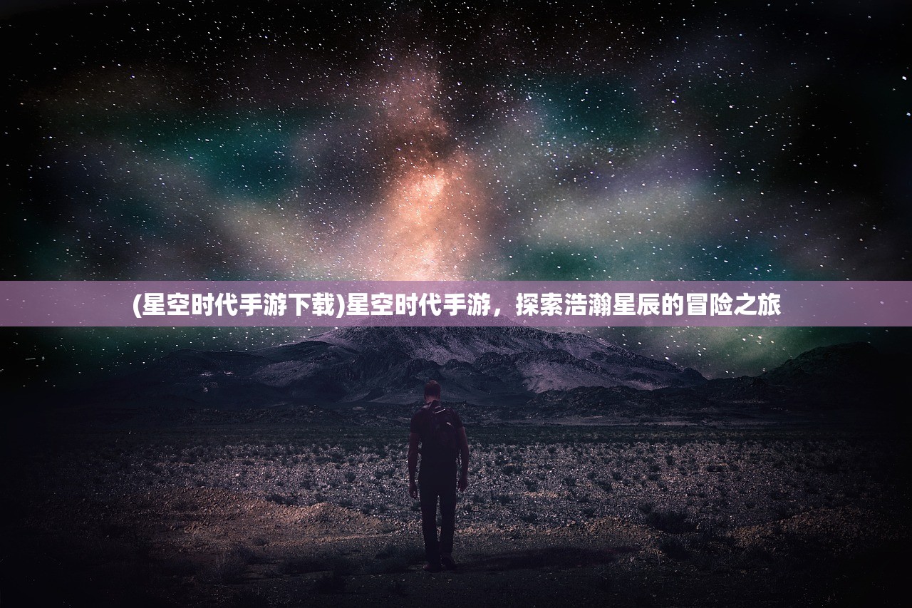 (星空时代手游下载)星空时代手游，探索浩瀚星辰的冒险之旅