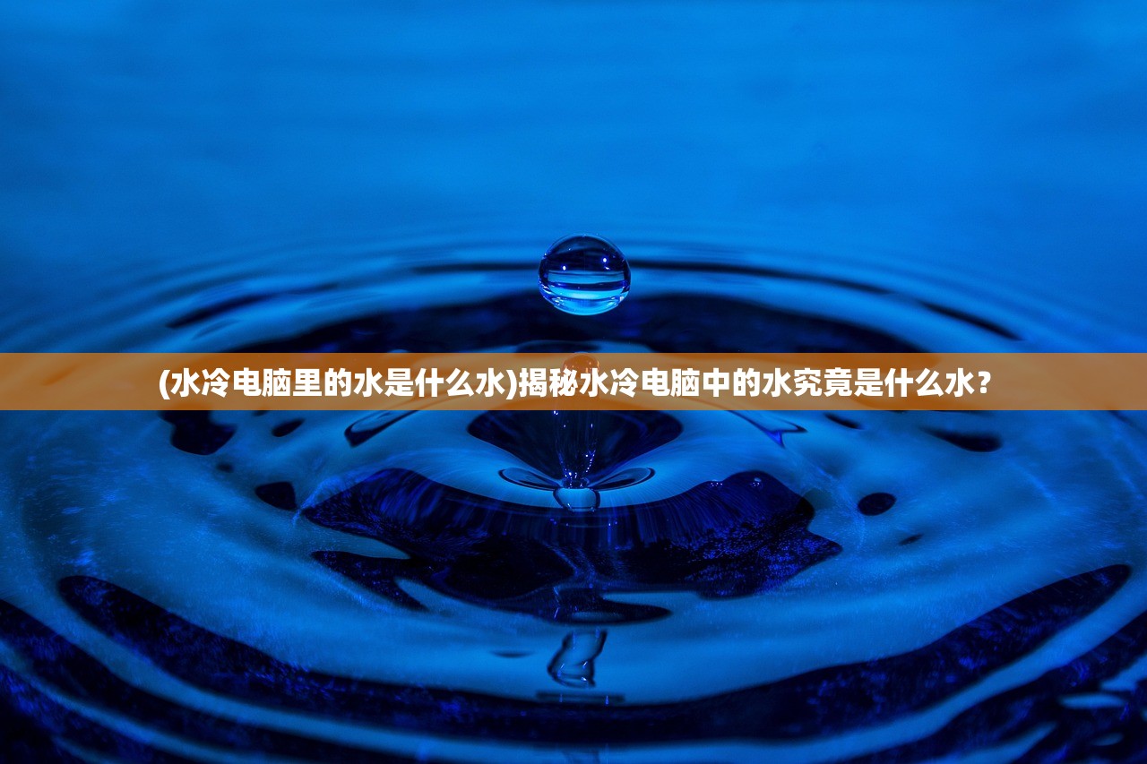 (水冷电脑里的水是什么水)揭秘水冷电脑中的水究竟是什么水？