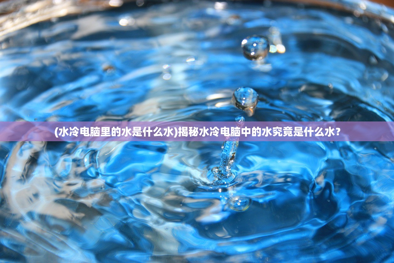 (水冷电脑里的水是什么水)揭秘水冷电脑中的水究竟是什么水？