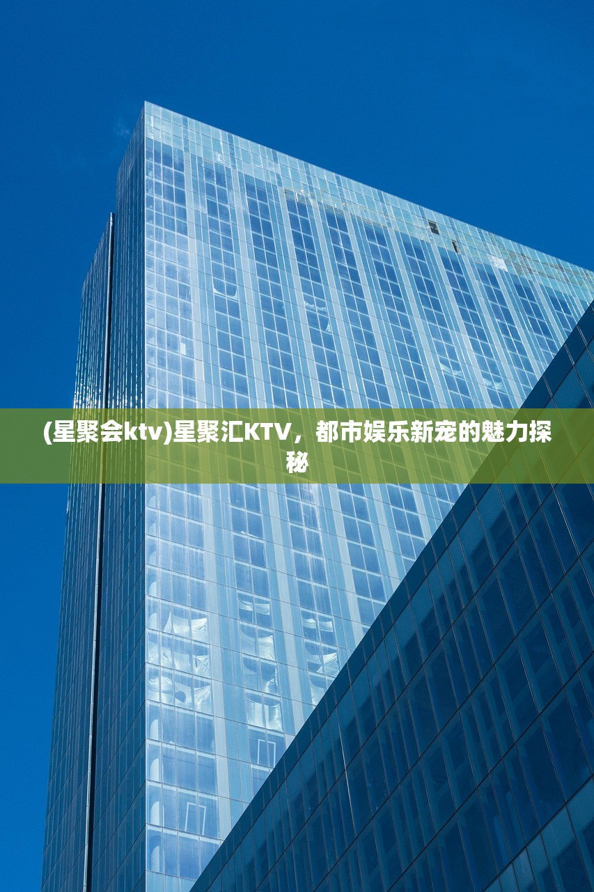 (星聚会ktv)星聚汇KTV，都市娱乐新宠的魅力探秘