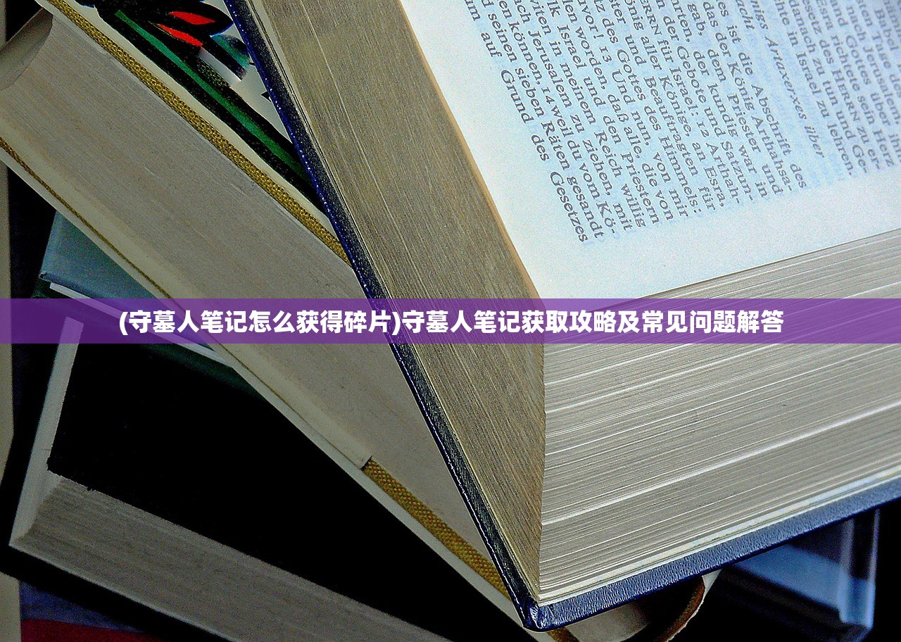 (守墓人笔记怎么获得碎片)守墓人笔记获取攻略及常见问题解答