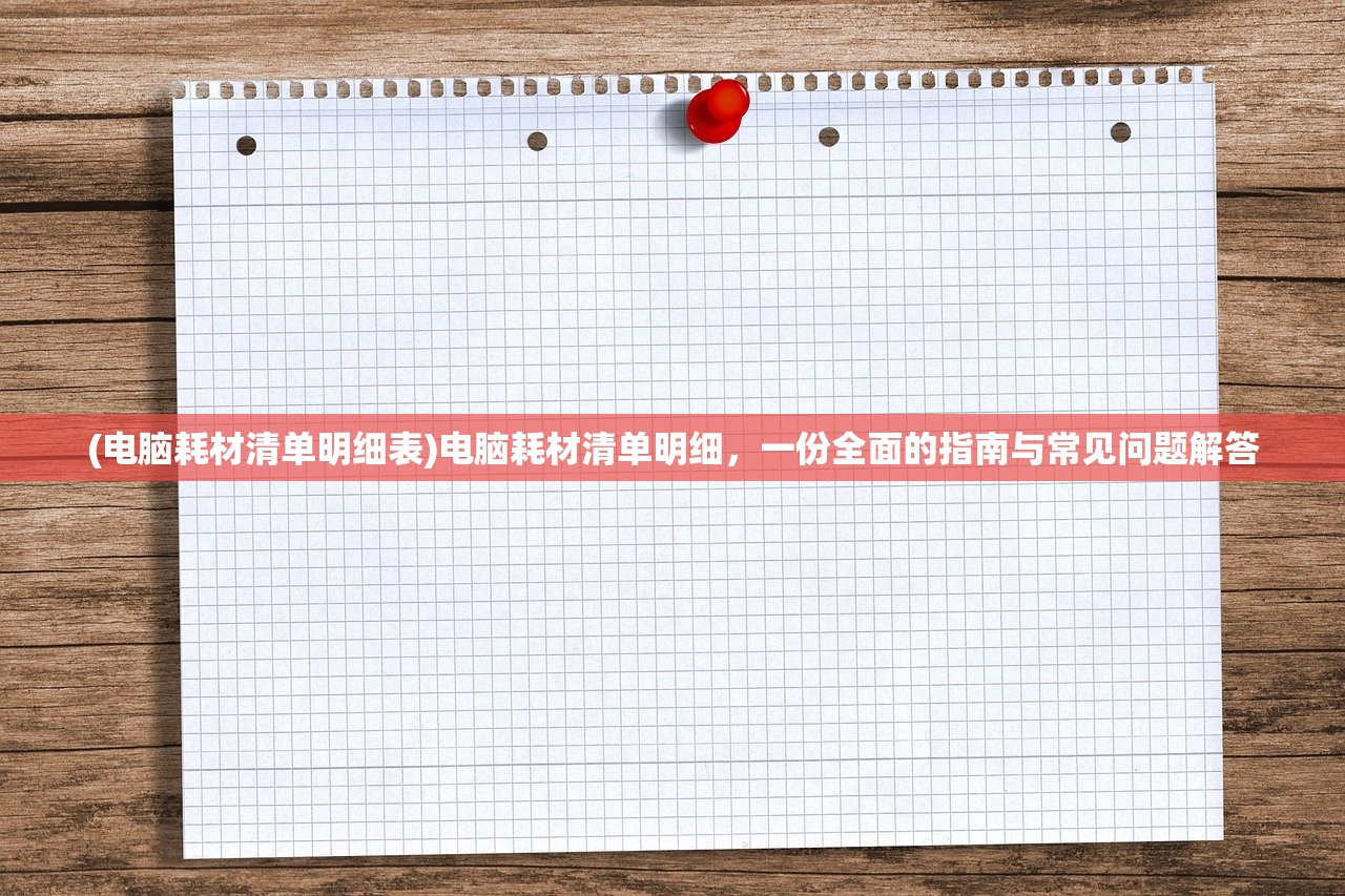 (电脑耗材清单明细表)电脑耗材清单明细，一份全面的指南与常见问题解答