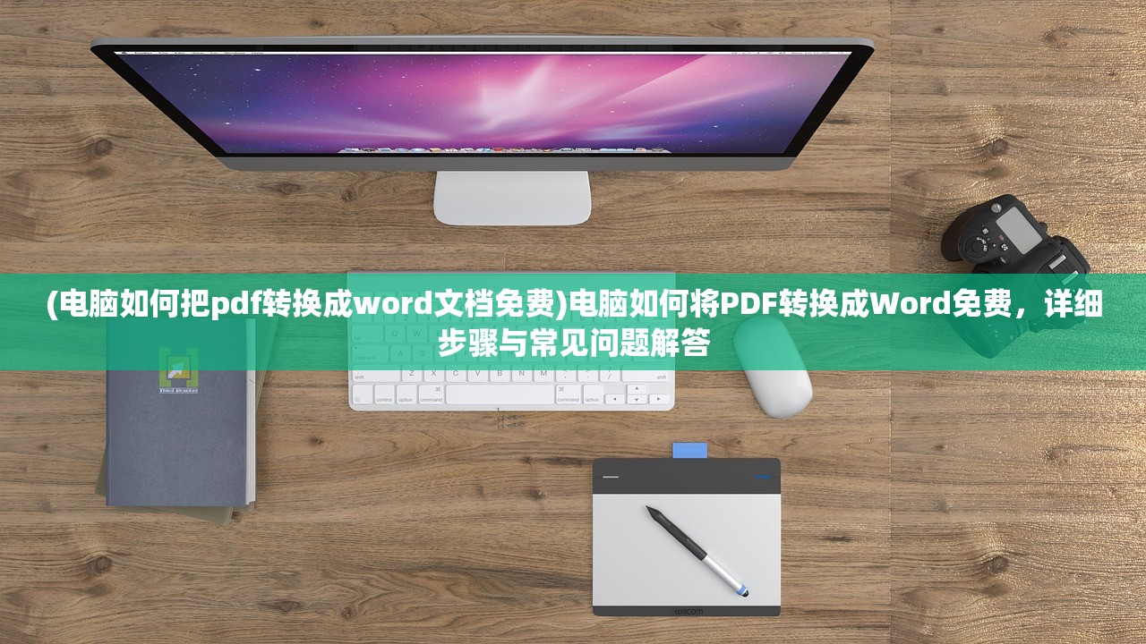 (电脑如何把pdf转换成word文档免费)电脑如何将PDF转换成Word免费，详细步骤与常见问题解答