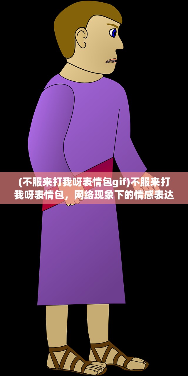 (不服来打我呀表情包gif)不服来打我呀表情包，网络现象下的情感表达与挑战