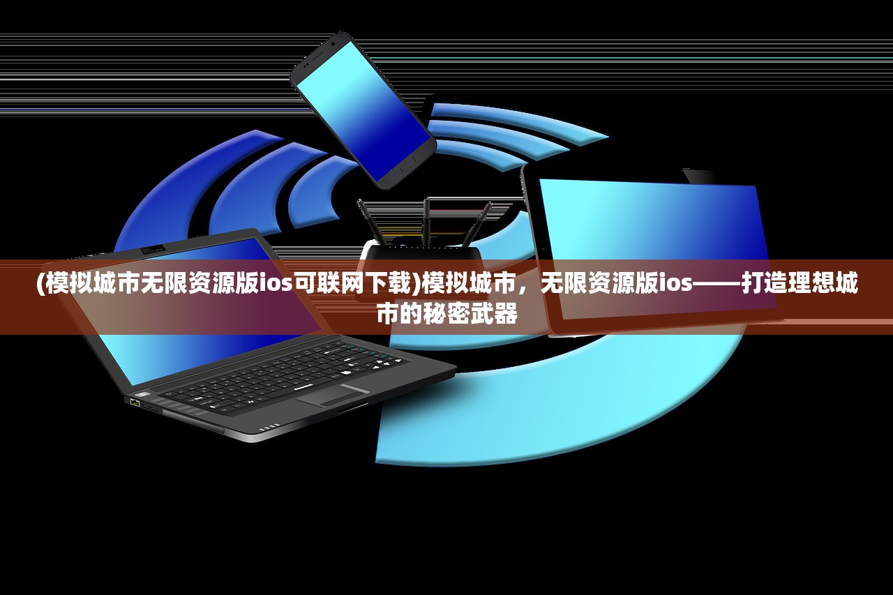 (模拟城市无限资源版ios可联网下载)模拟城市，无限资源版ios——打造理想城市的秘密武器