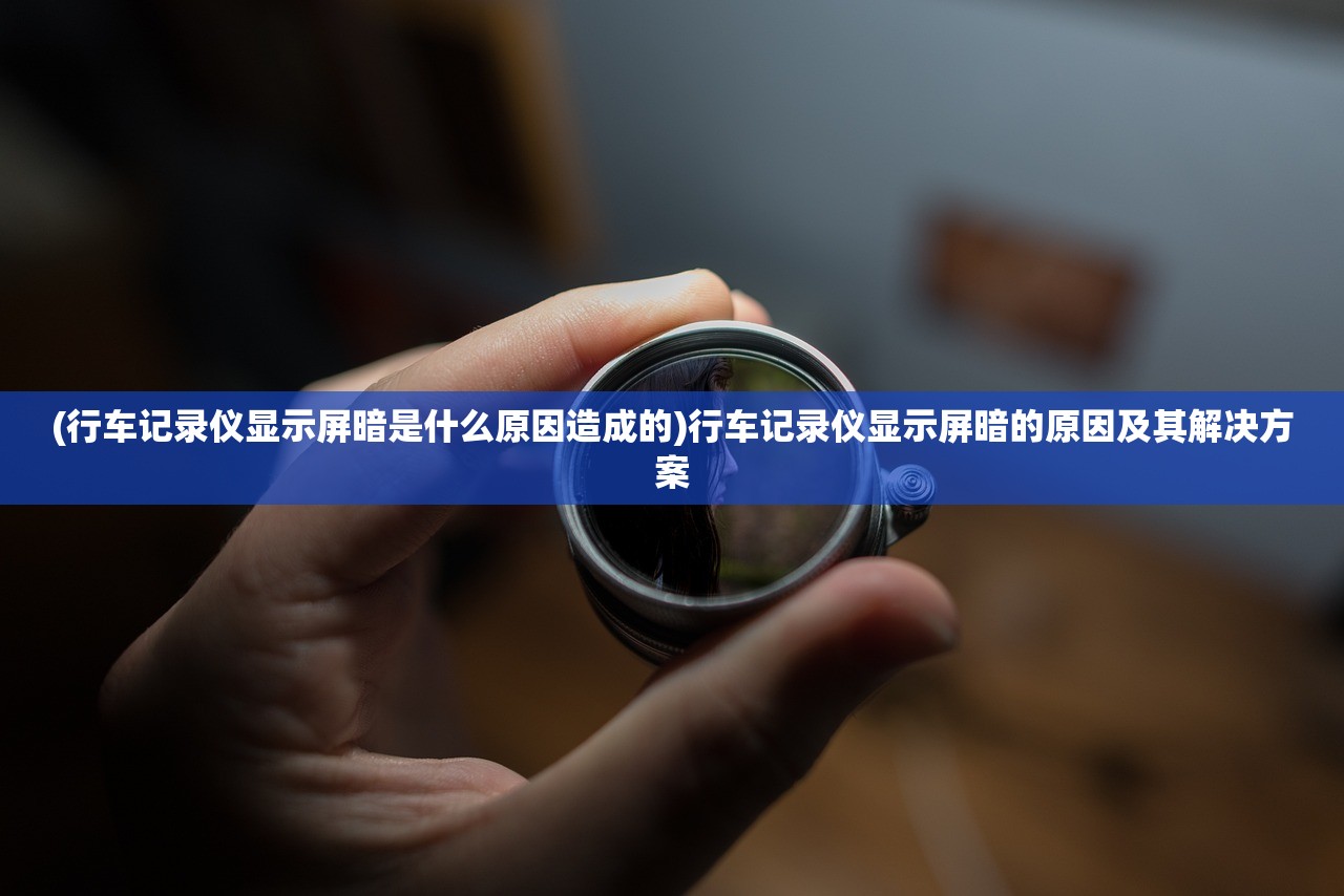 (行车记录仪显示屏暗是什么原因造成的)行车记录仪显示屏暗的原因及其解决方案