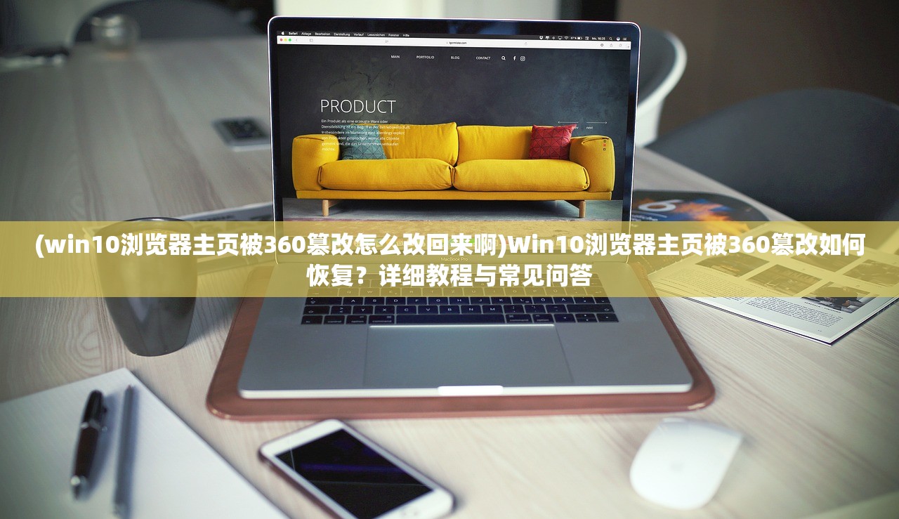 (win10浏览器主页被360篡改怎么改回来啊)Win10浏览器主页被360篡改如何恢复？详细教程与常见问答