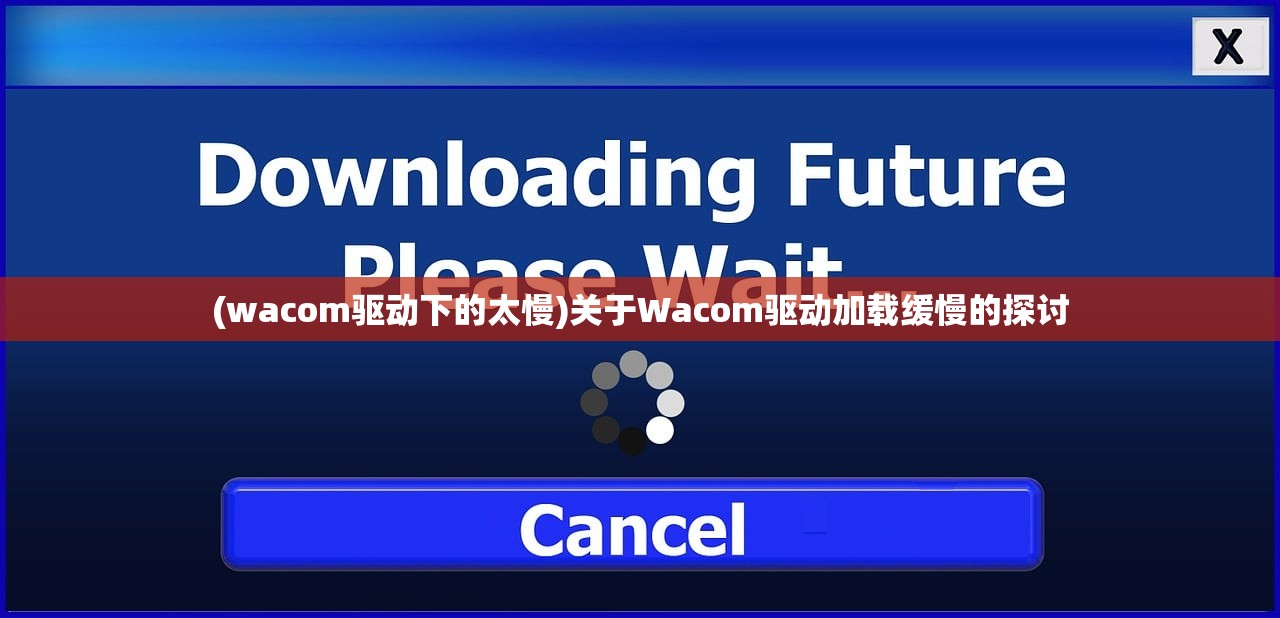 (wacom驱动下的太慢)关于Wacom驱动加载缓慢的探讨