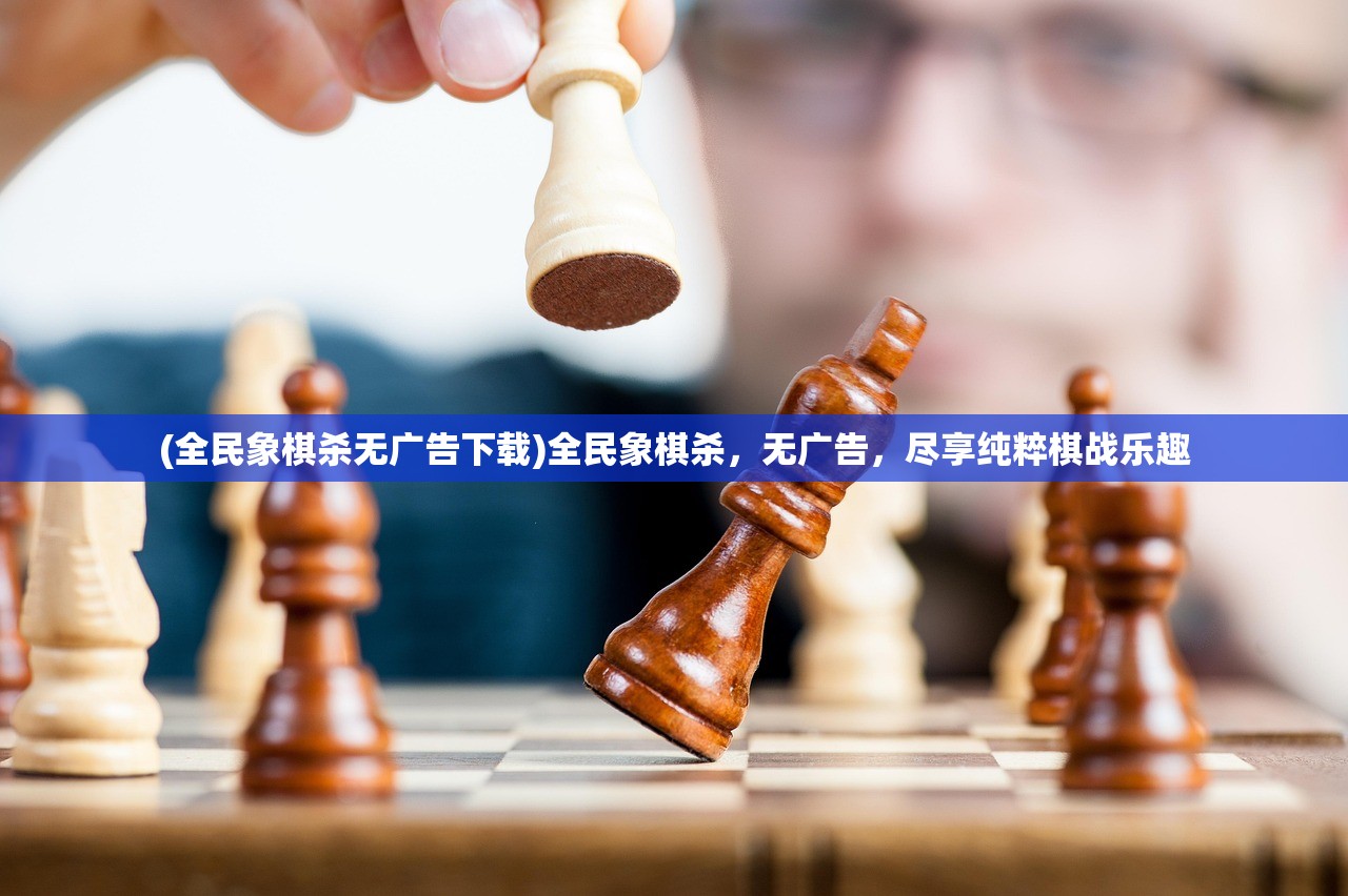 (全民象棋杀无广告下载)全民象棋杀，无广告，尽享纯粹棋战乐趣