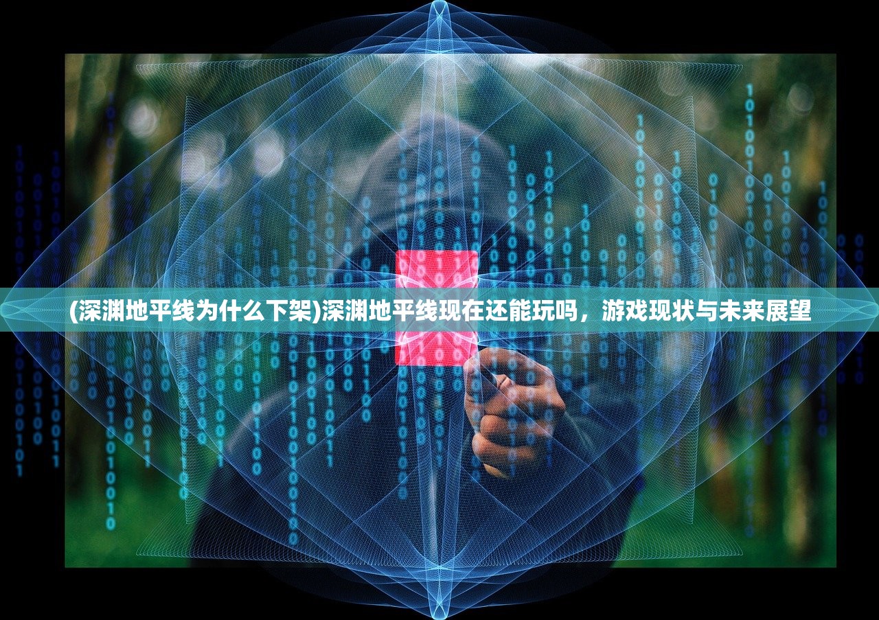 (深渊地平线为什么下架)深渊地平线现在还能玩吗，游戏现状与未来展望