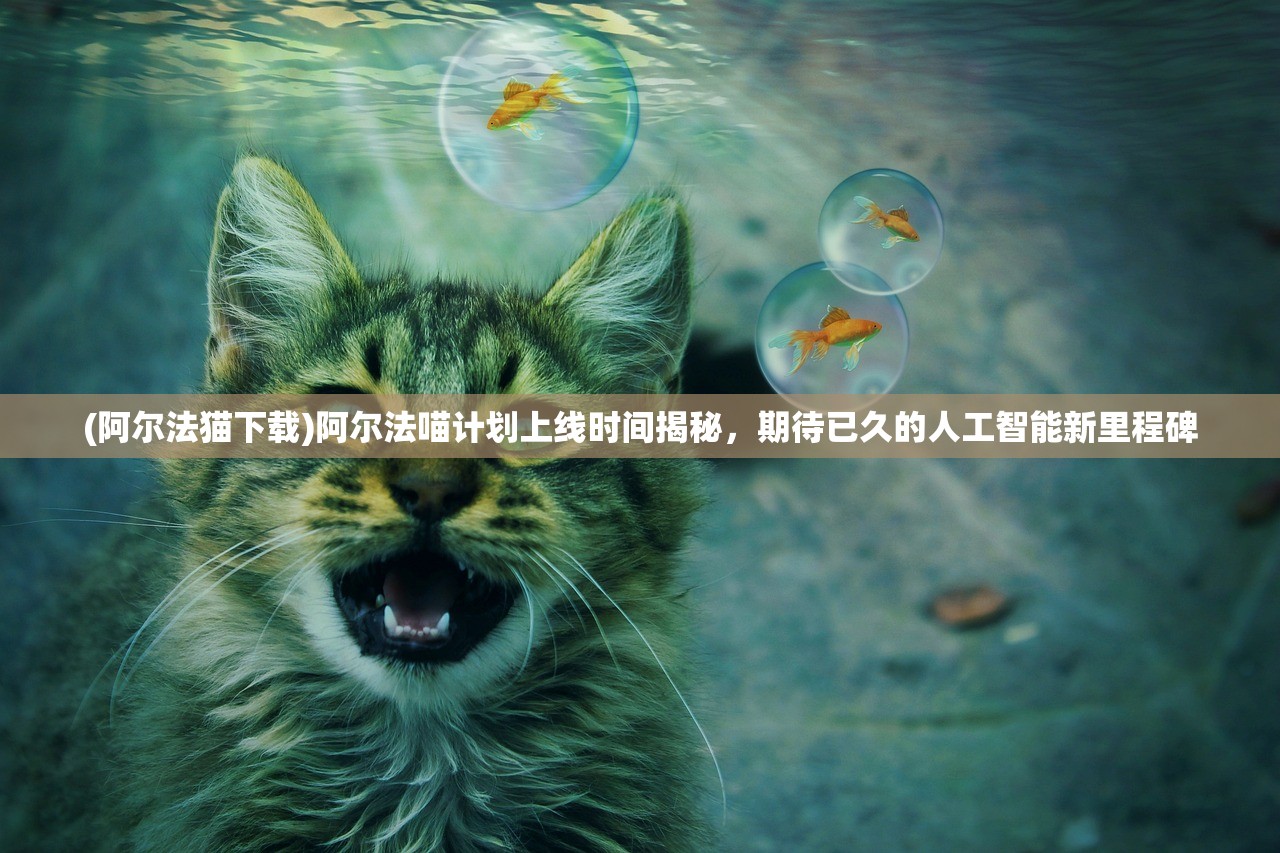 (阿尔法猫下载)阿尔法喵计划上线时间揭秘，期待已久的人工智能新里程碑