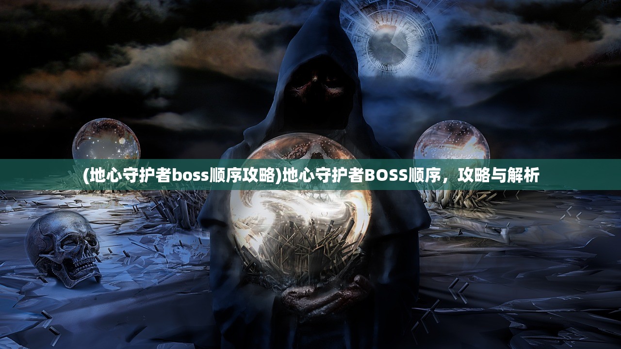 (地心守护者boss顺序攻略)地心守护者BOSS顺序，攻略与解析