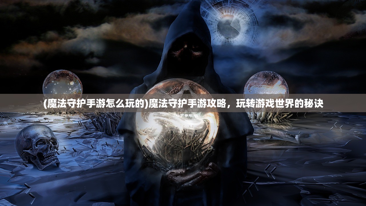 (魔法守护手游怎么玩的)魔法守护手游攻略，玩转游戏世界的秘诀