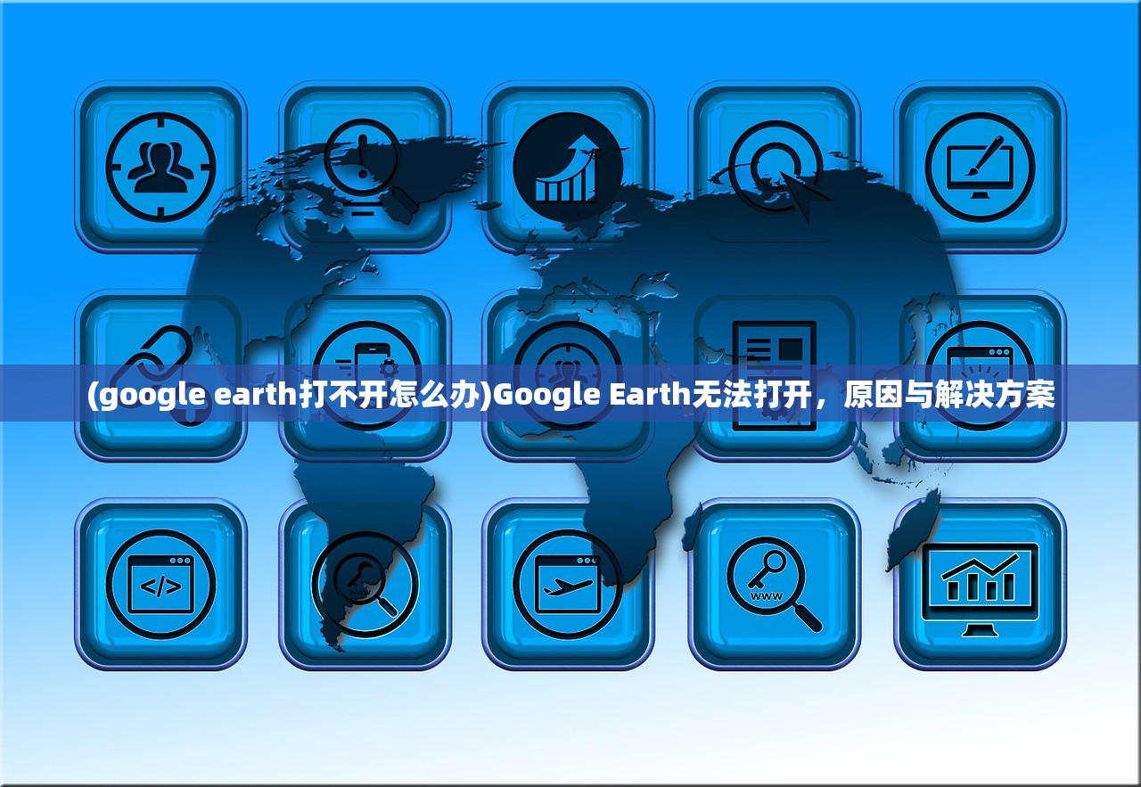 (google earth打不开怎么办)Google Earth无法打开，原因与解决方案
