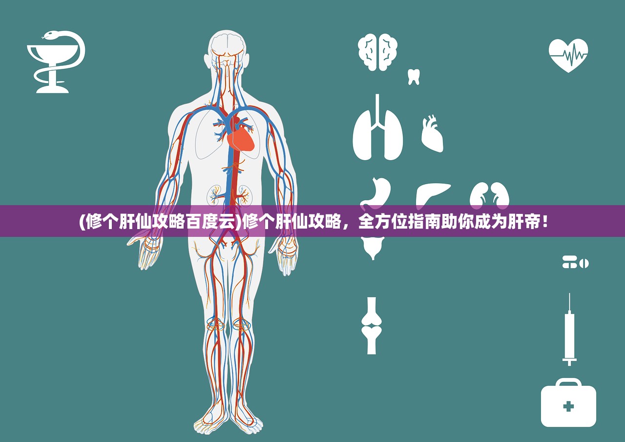 (修个肝仙攻略百度云)修个肝仙攻略，全方位指南助你成为肝帝！