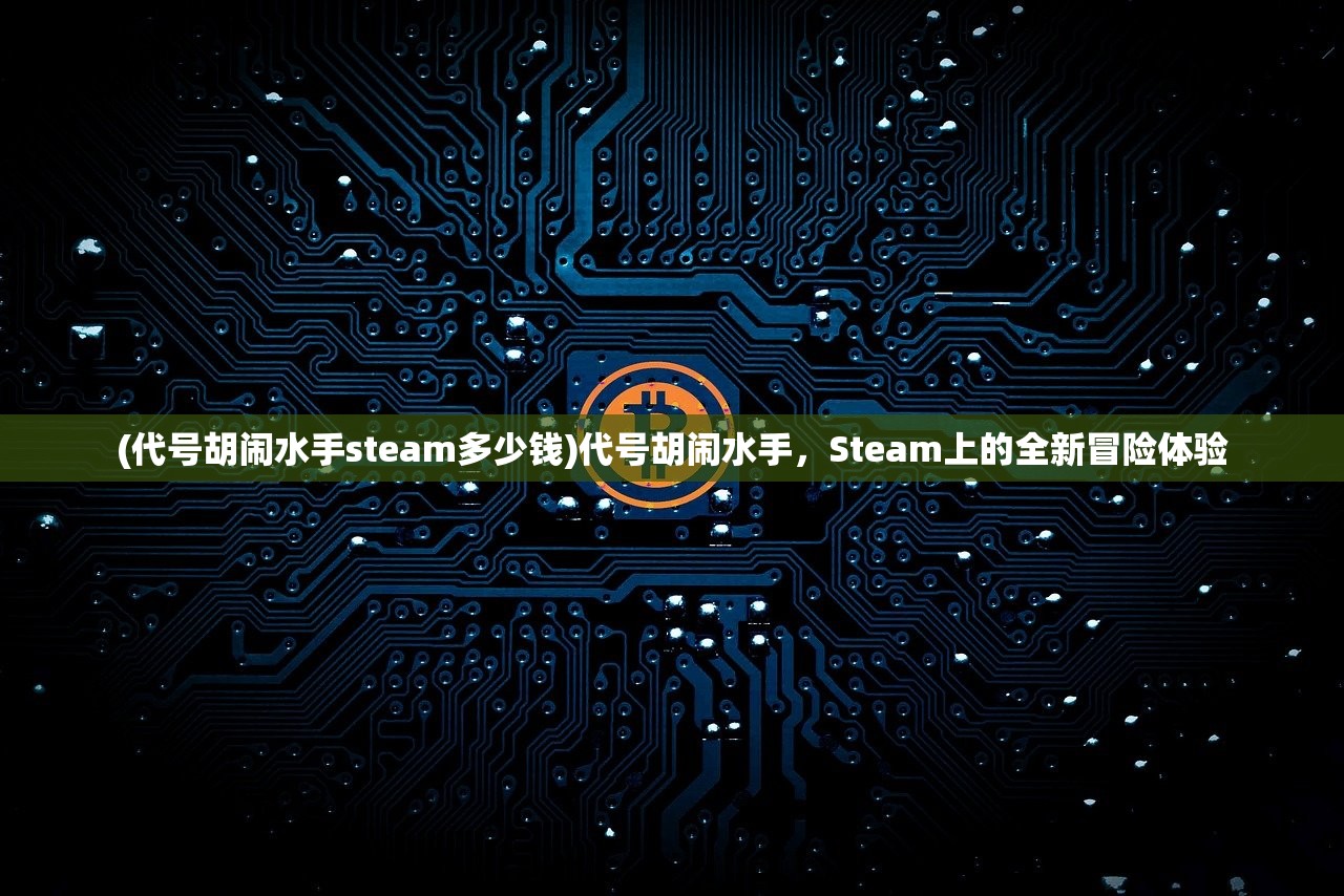 (代号胡闹水手steam多少钱)代号胡闹水手，Steam上的全新冒险体验