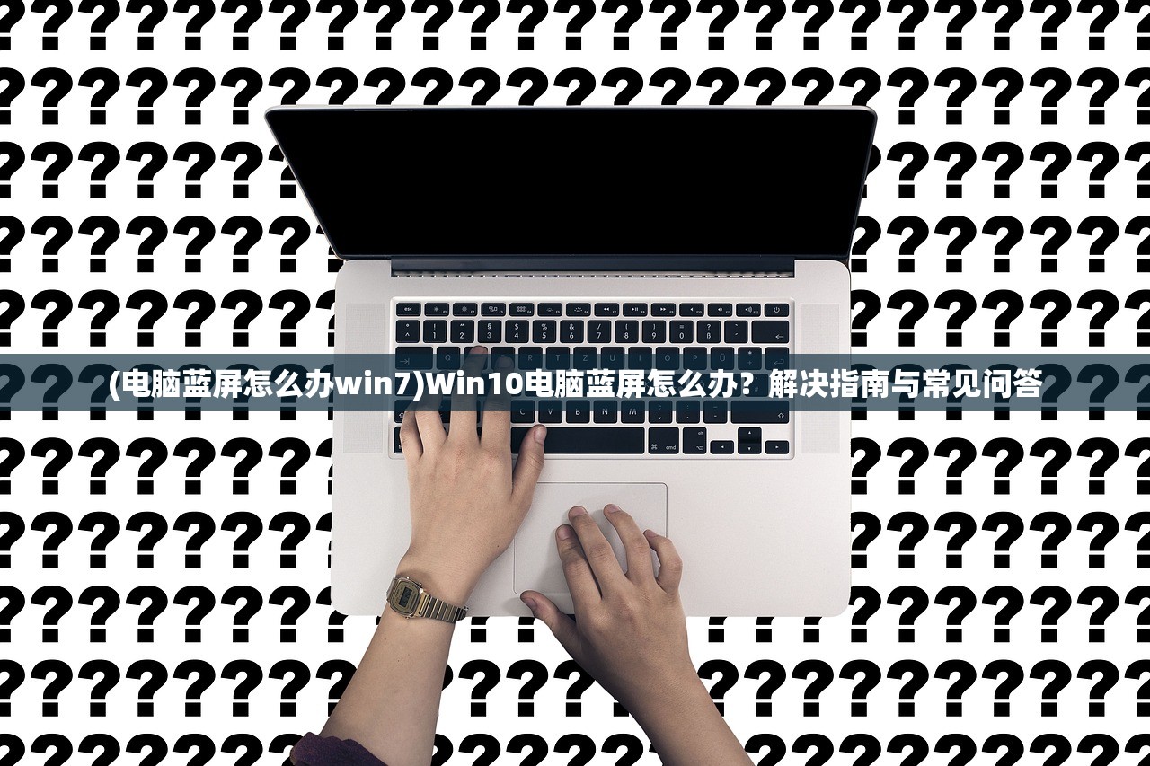 (电脑蓝屏怎么办win7)Win10电脑蓝屏怎么办？解决指南与常见问答