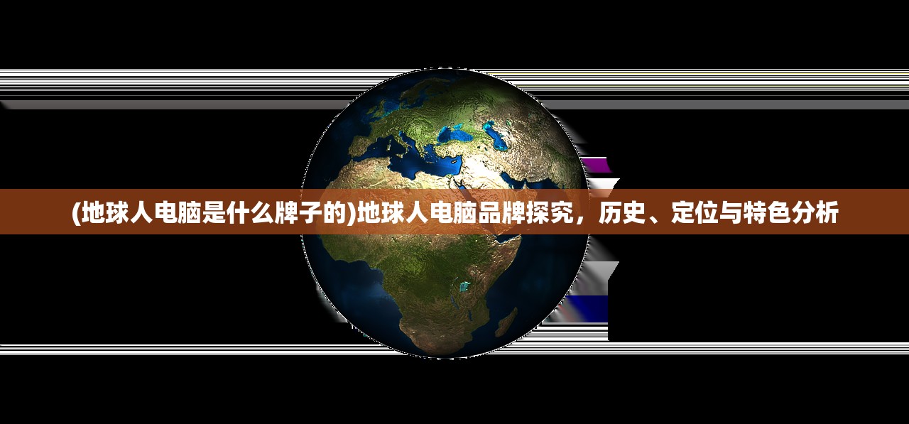 (地球人电脑是什么牌子的)地球人电脑品牌探究，历史、定位与特色分析