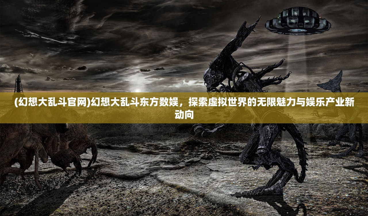 (幻想大乱斗官网)幻想大乱斗东方数娱，探索虚拟世界的无限魅力与娱乐产业新动向