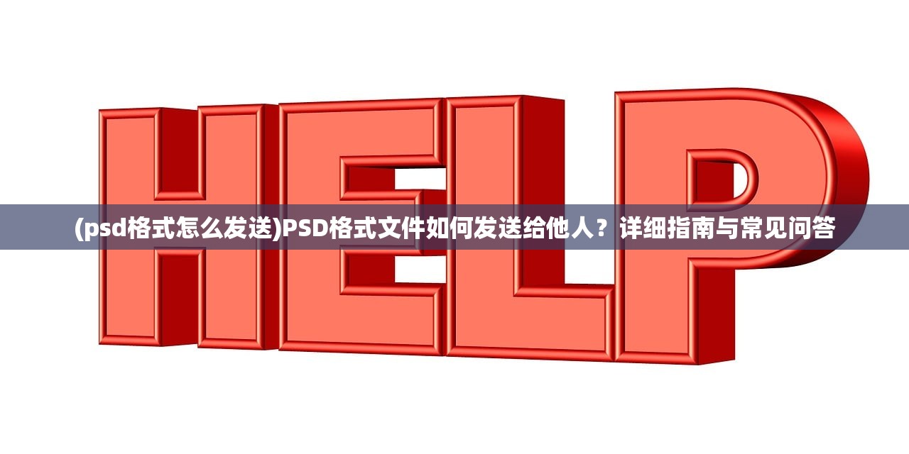 (psd格式怎么发送)PSD格式文件如何发送给他人？详细指南与常见问答