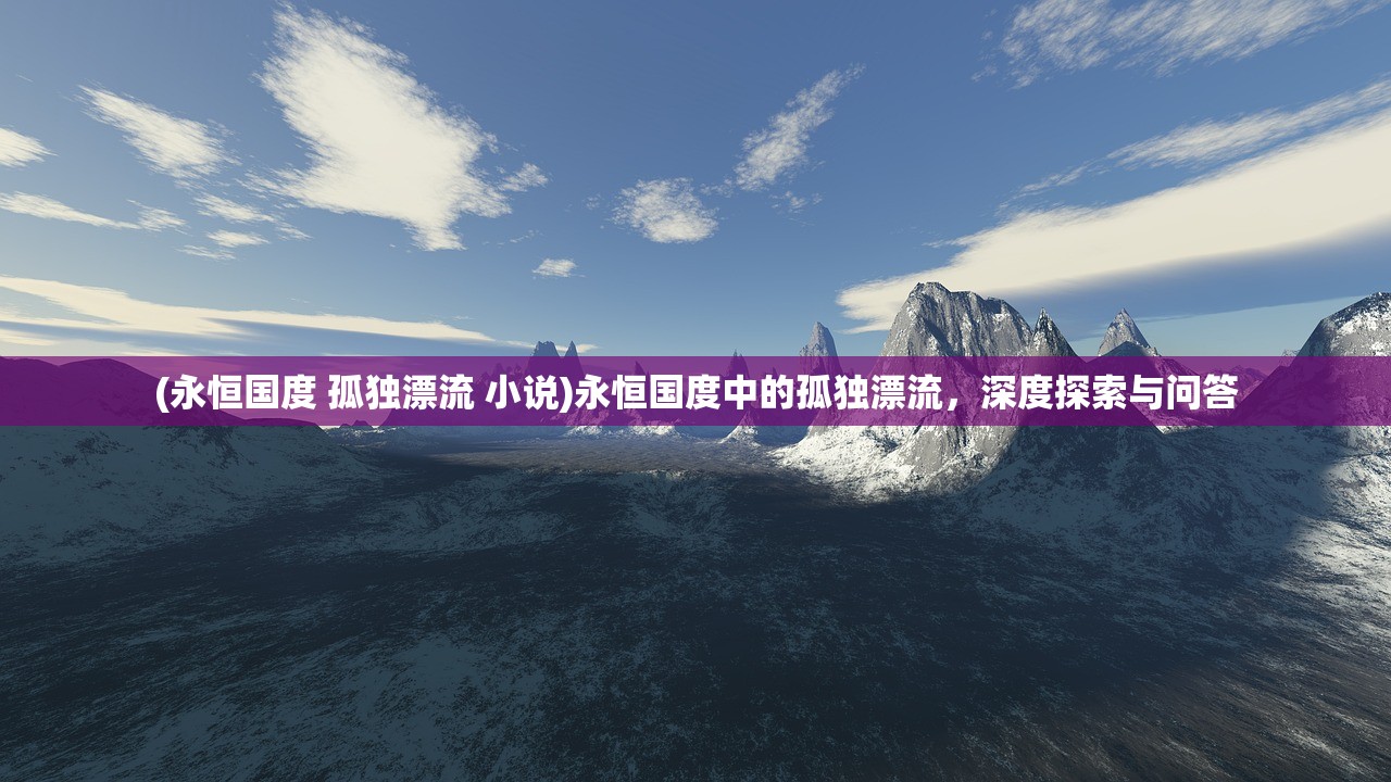 (永恒国度 孤独漂流 小说)永恒国度中的孤独漂流，深度探索与问答