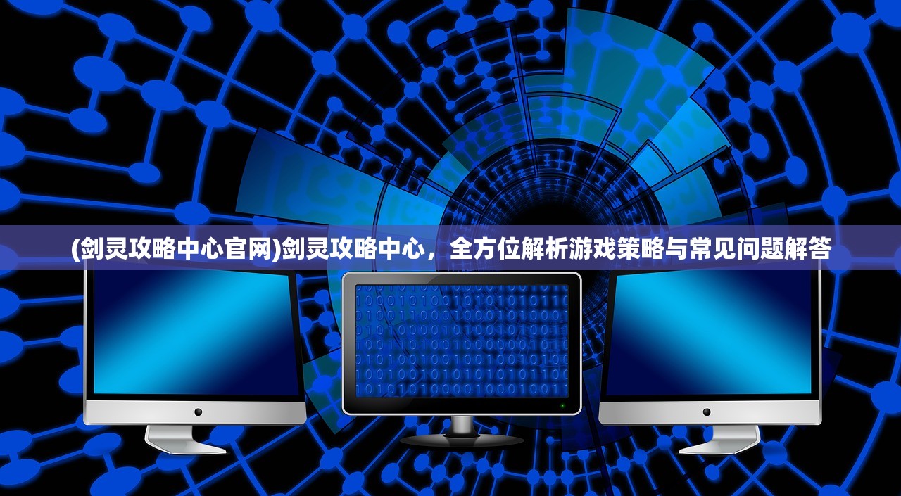 (剑灵攻略中心官网)剑灵攻略中心，全方位解析游戏策略与常见问题解答