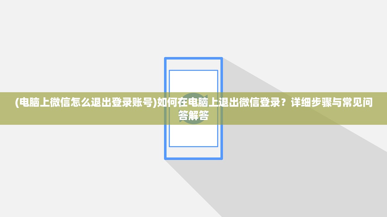 (电脑上微信怎么退出登录账号)如何在电脑上退出微信登录？详细步骤与常见问答解答