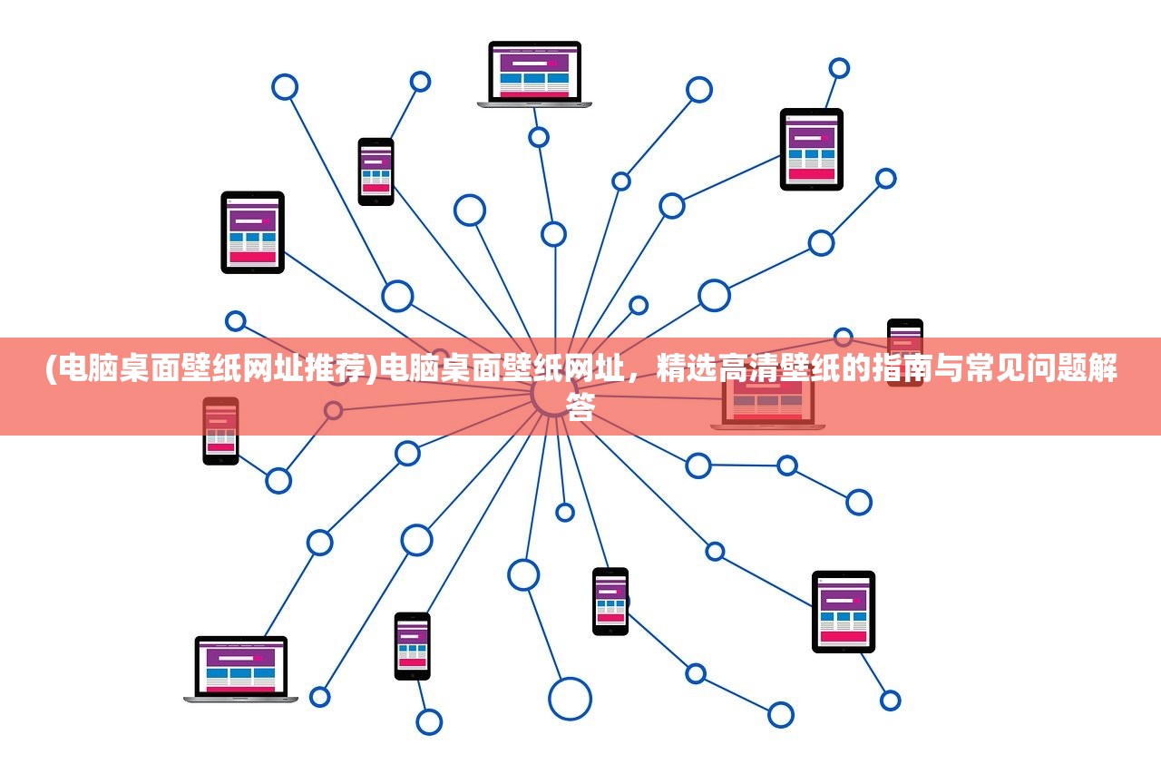 (电脑桌面壁纸网址推荐)电脑桌面壁纸网址，精选高清壁纸的指南与常见问题解答