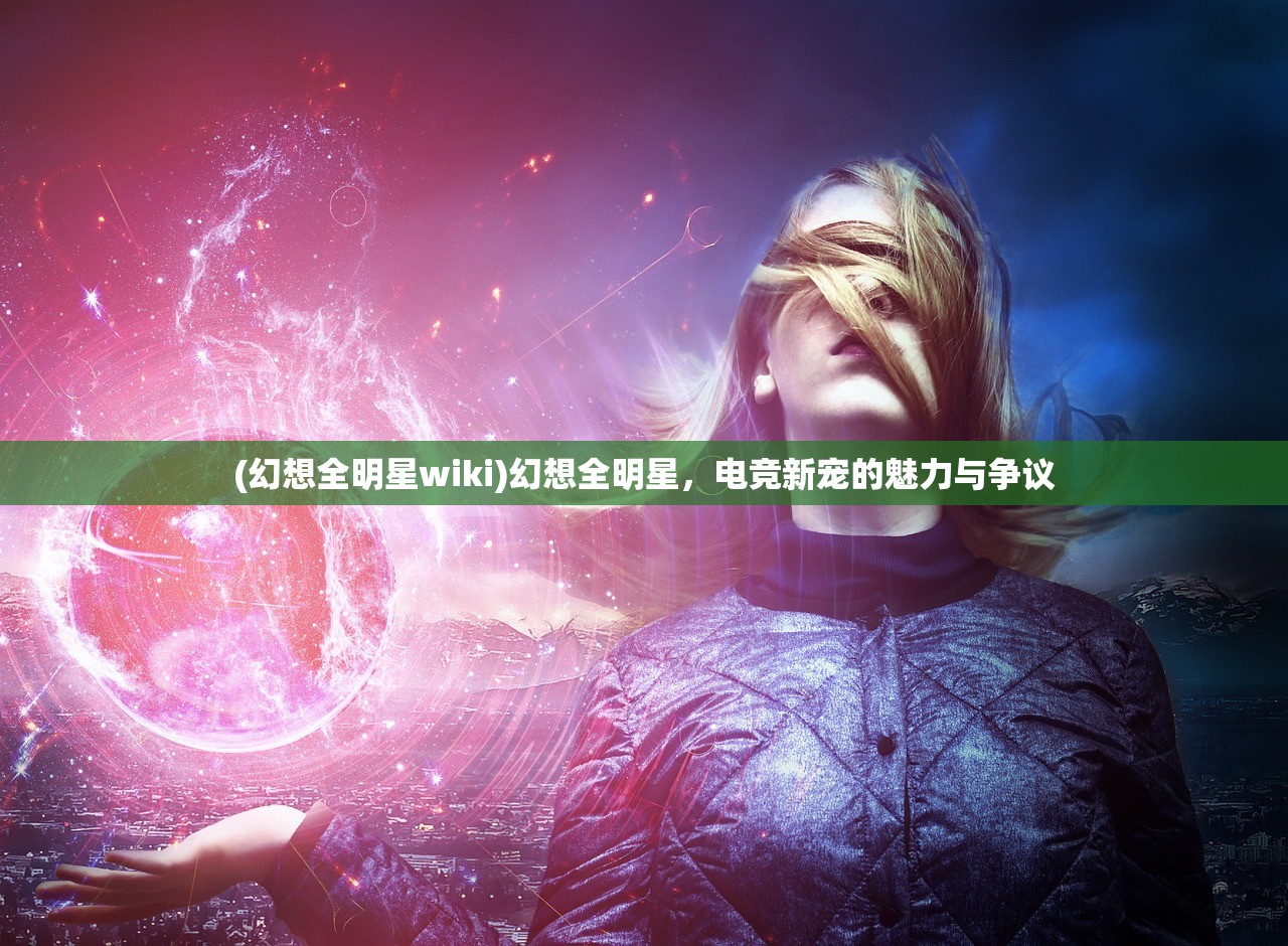 (幻想全明星wiki)幻想全明星，电竞新宠的魅力与争议