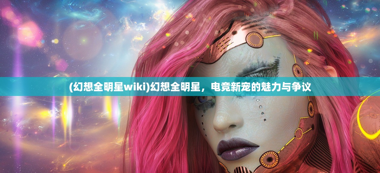 (幻想全明星wiki)幻想全明星，电竞新宠的魅力与争议