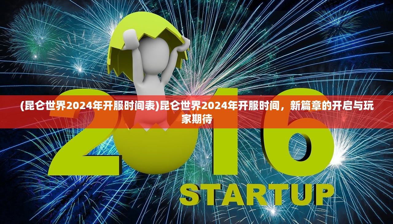 (昆仑世界2024年开服时间表)昆仑世界2024年开服时间，新篇章的开启与玩家期待