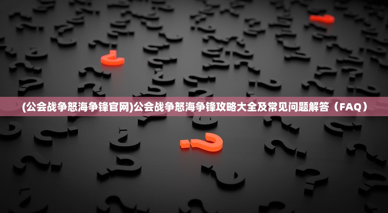 (公会战争怒海争锋官网)公会战争怒海争锋攻略大全及常见问题解答（FAQ）