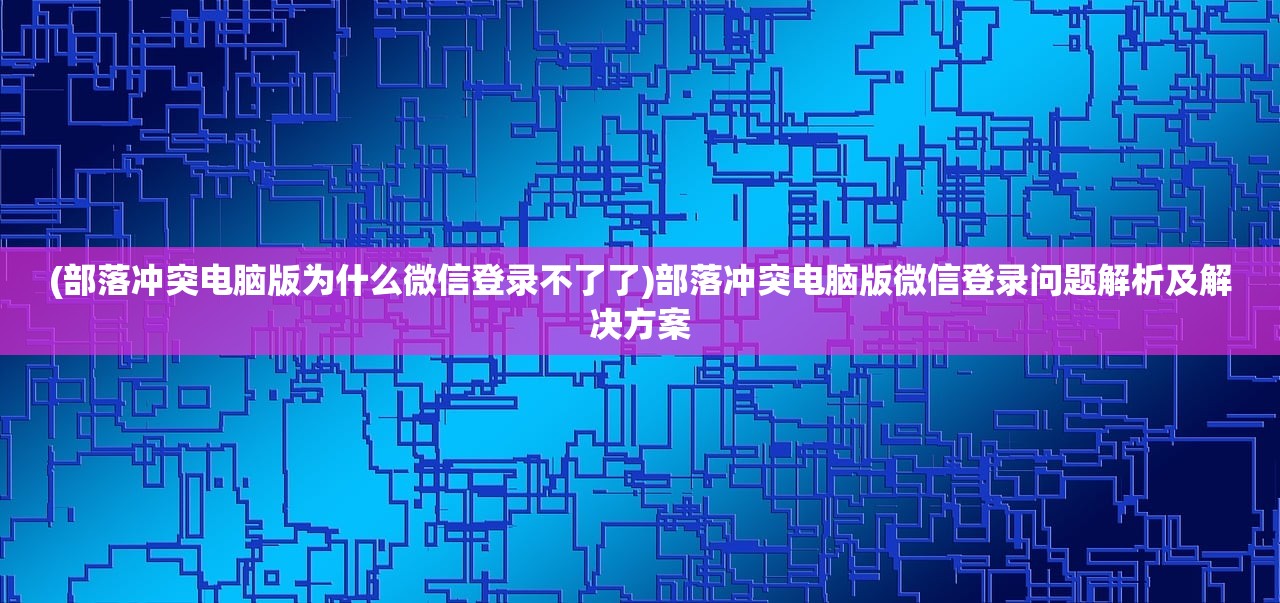 (部落冲突电脑版为什么微信登录不了了)部落冲突电脑版微信登录问题解析及解决方案