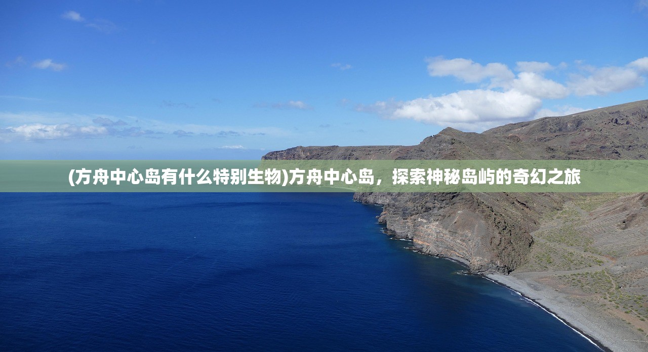 (方舟中心岛有什么特别生物)方舟中心岛，探索神秘岛屿的奇幻之旅