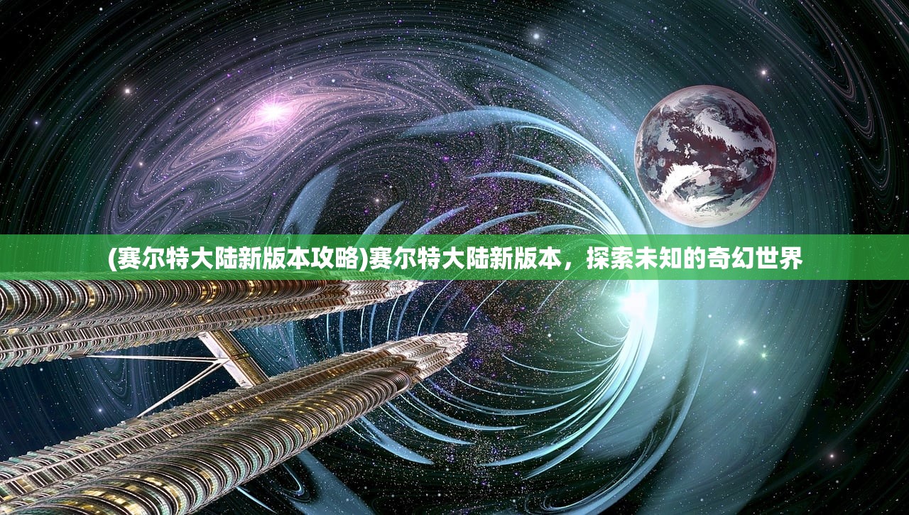 (赛尔特大陆新版本攻略)赛尔特大陆新版本，探索未知的奇幻世界