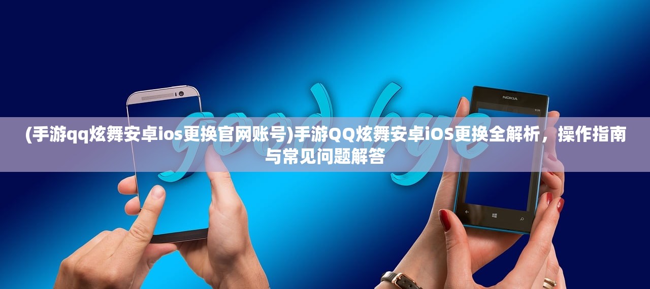 (手游qq炫舞安卓ios更换官网账号)手游QQ炫舞安卓iOS更换全解析，操作指南与常见问题解答