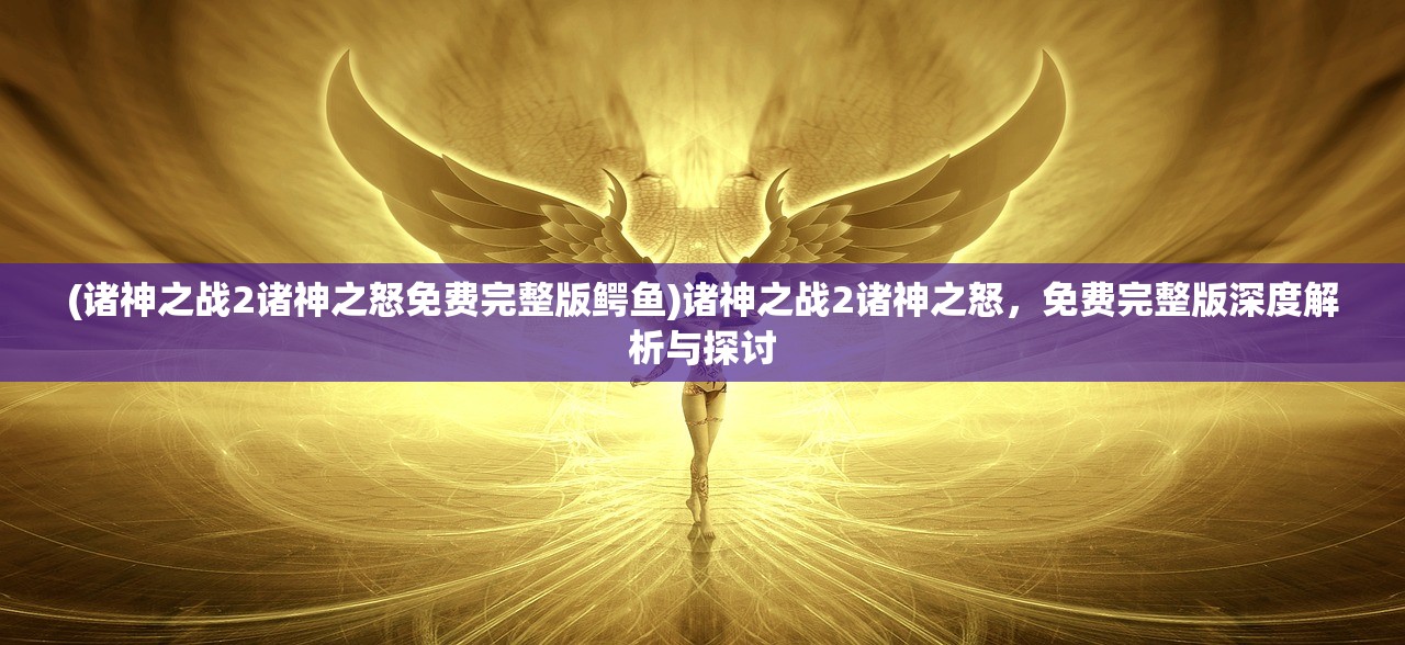 (诸神之战2诸神之怒免费完整版鳄鱼)诸神之战2诸神之怒，免费完整版深度解析与探讨