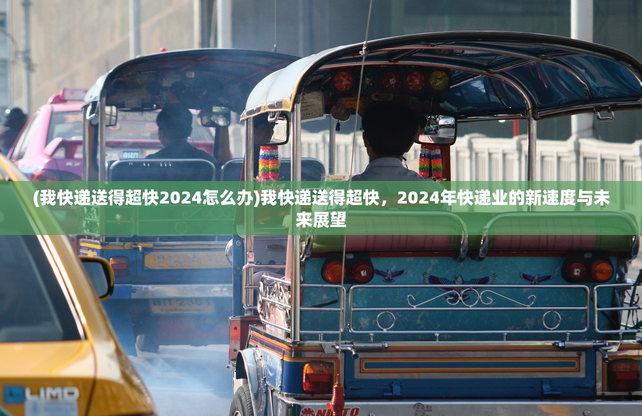 (我快递送得超快2024怎么办)我快递送得超快，2024年快递业的新速度与未来展望