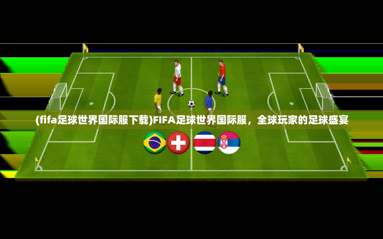 (fifa足球世界国际服下载)FIFA足球世界国际服，全球玩家的足球盛宴