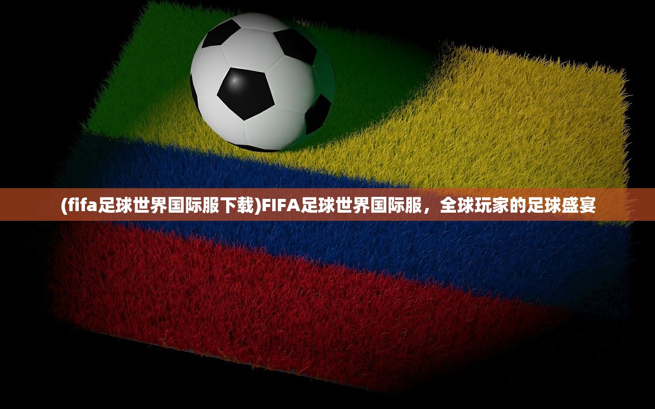 (fifa足球世界国际服下载)FIFA足球世界国际服，全球玩家的足球盛宴