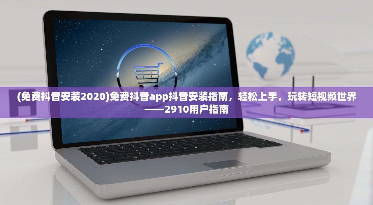 (免费抖音安装2020)免费抖音app抖音安装指南，轻松上手，玩转短视频世界——2910用户指南