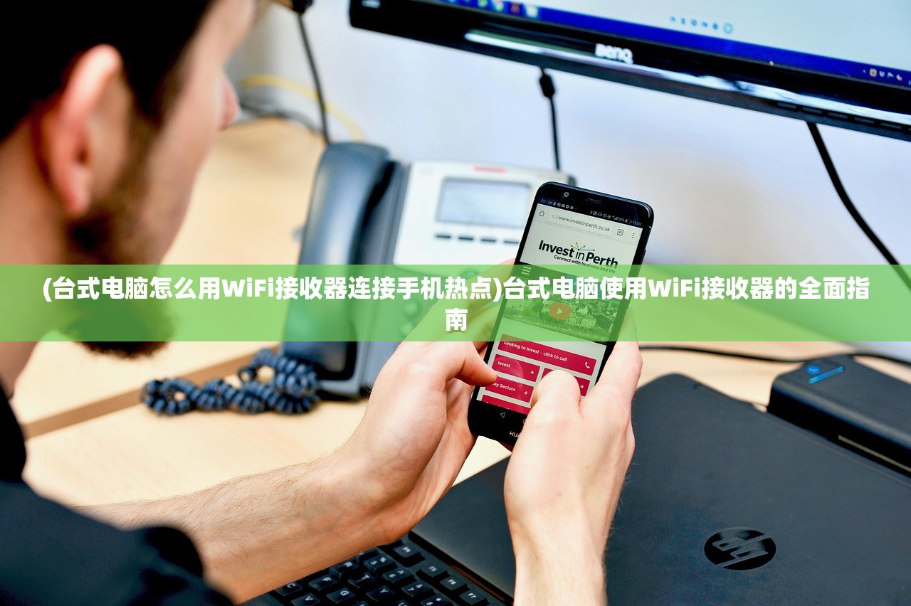 (台式电脑怎么用WiFi接收器连接手机热点)台式电脑使用WiFi接收器的全面指南