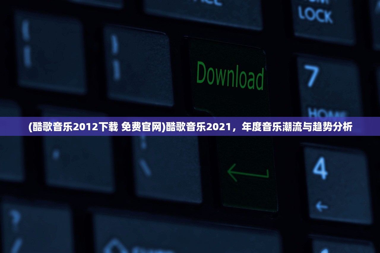 (酷歌音乐2012下载 免费官网)酷歌音乐2021，年度音乐潮流与趋势分析