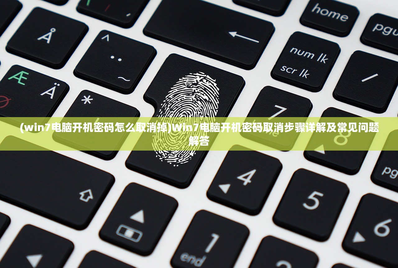(win7电脑开机密码怎么取消掉)Win7电脑开机密码取消步骤详解及常见问题解答