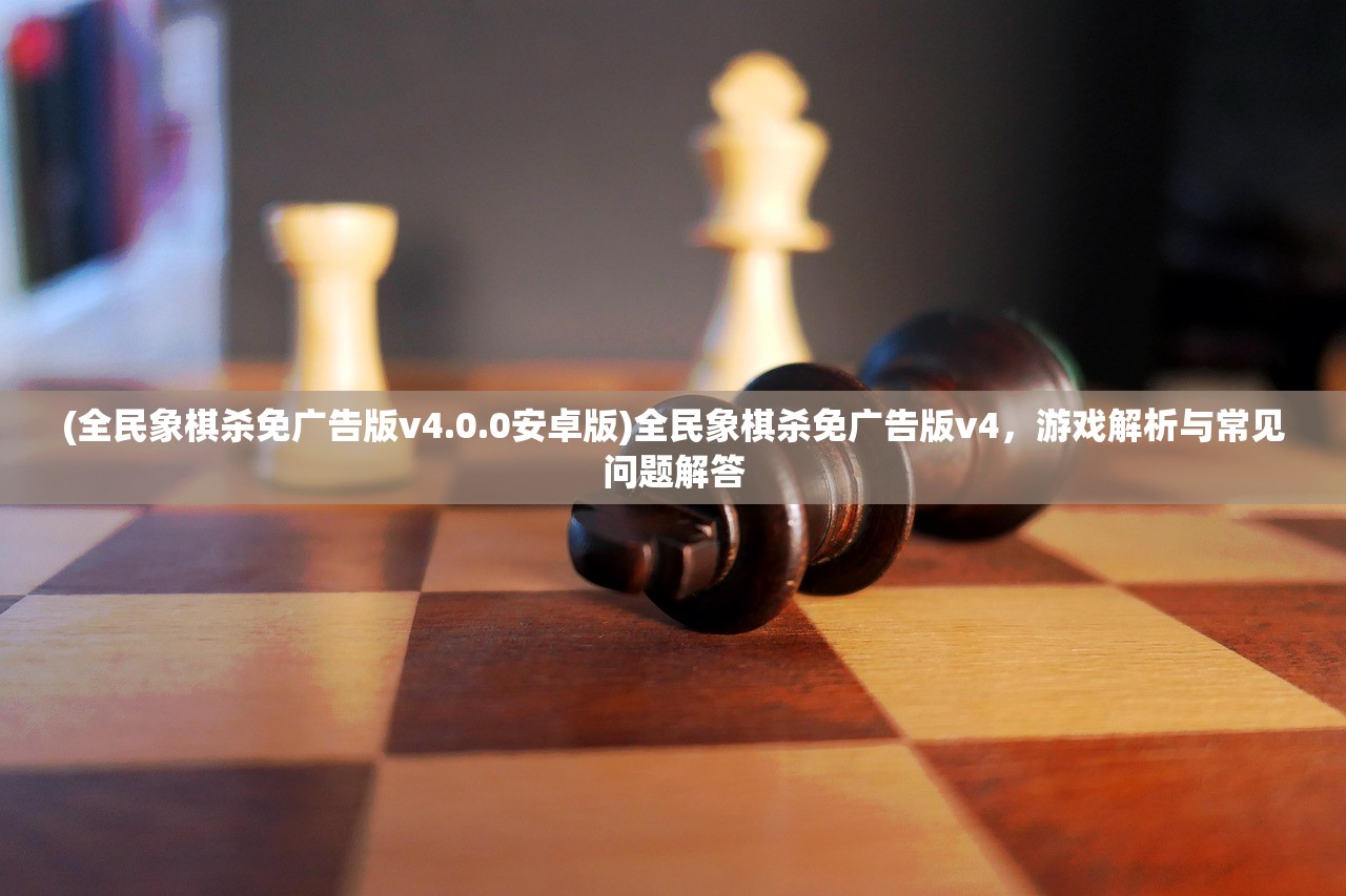 (全民象棋杀免广告版v4.0.0安卓版)全民象棋杀免广告版v4，游戏解析与常见问题解答