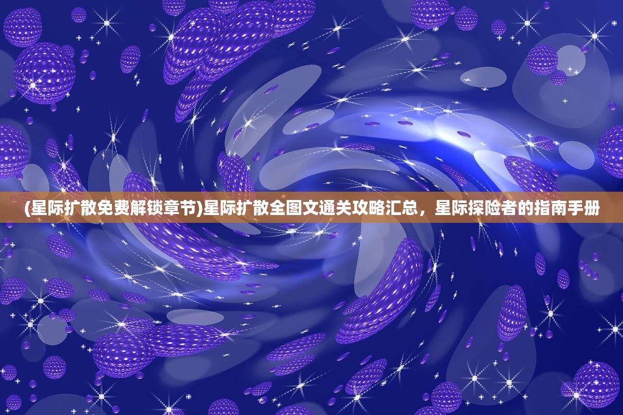 (星际扩散免费解锁章节)星际扩散全图文通关攻略汇总，星际探险者的指南手册